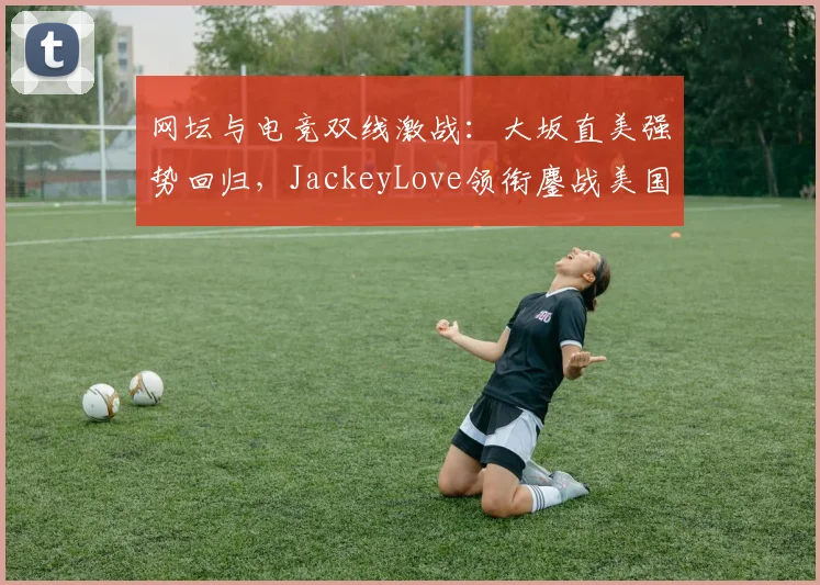 网坛与电竞双线激战：大坂直美强势回归，JackeyLove领衔鏖战美国队