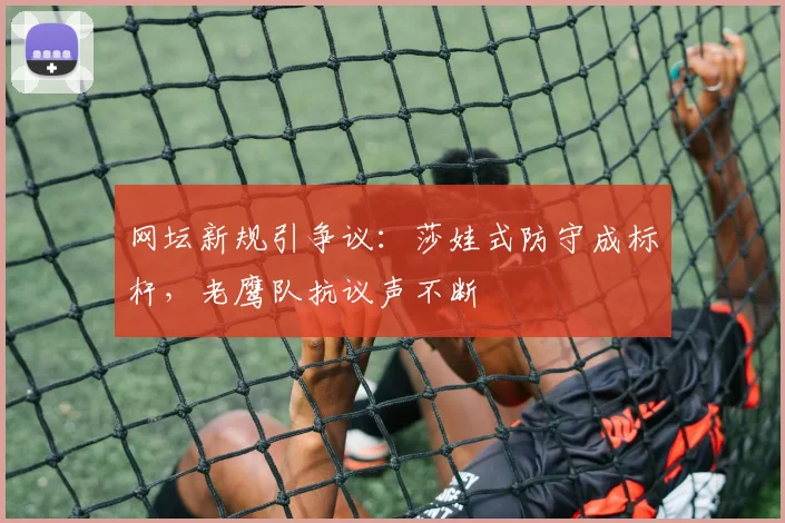 网坛新规引争议：莎娃式防守成标杆，老鹰队抗议声不断